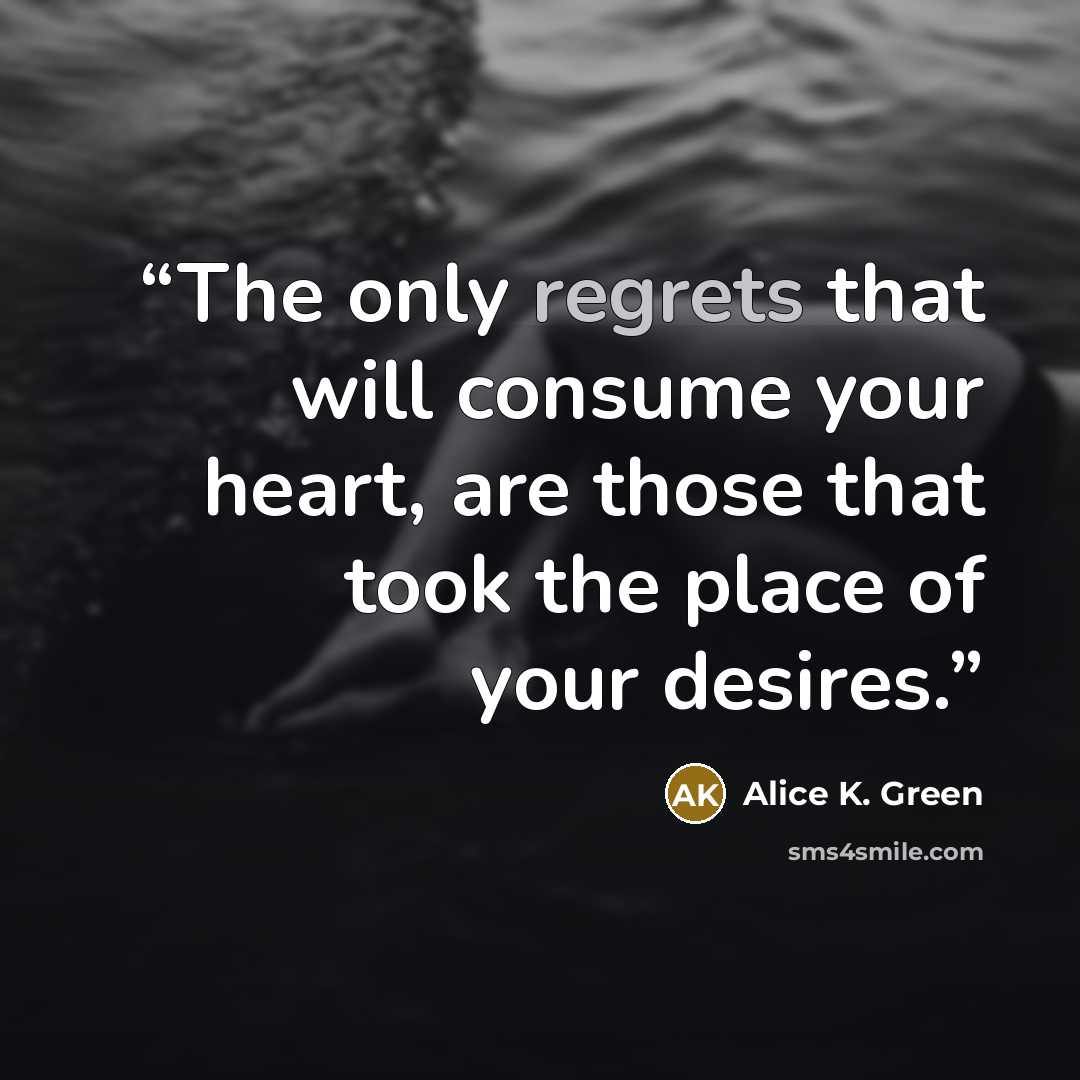 “The only regrets that will consume your heart, are those that took the place of your desires.” quote by Alice K. Green