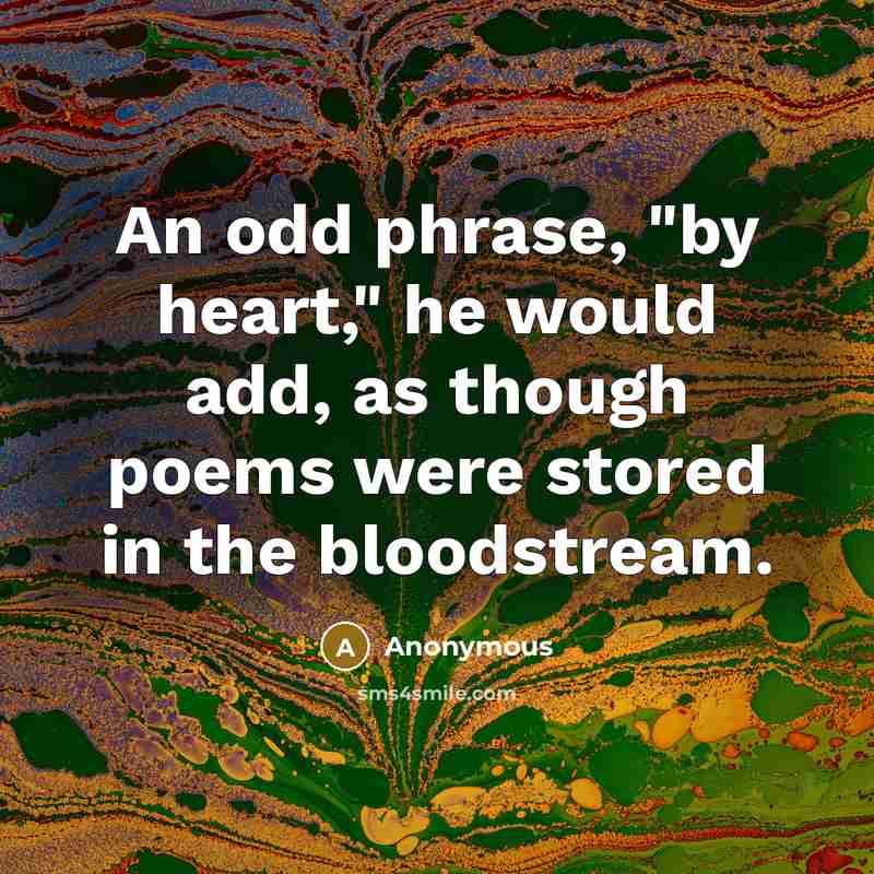 “An odd phrase, "by heart," he would add, as though poems were stored in the bloodstream.” quote by Anonymous