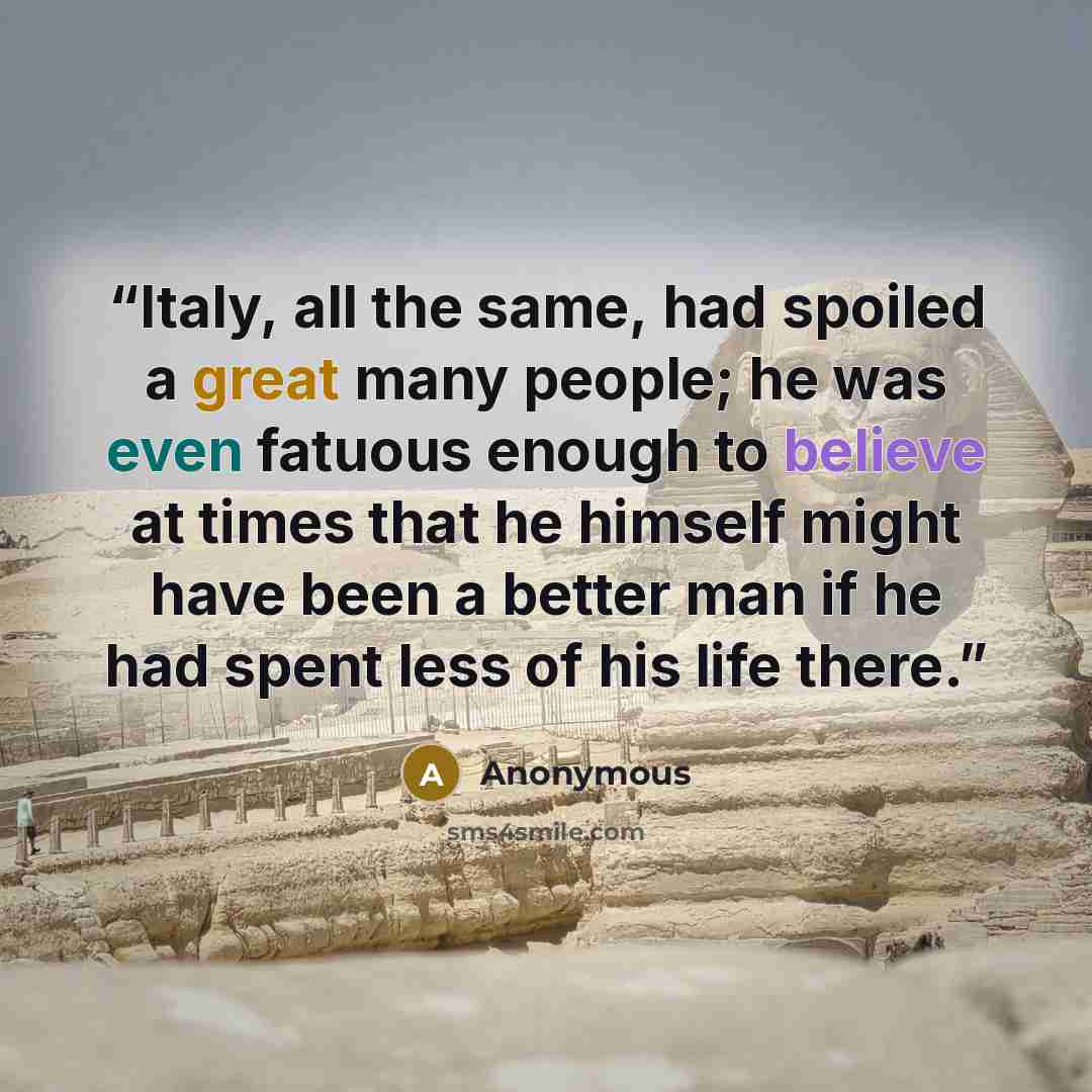 “Italy, all the same, had spoiled a great many people; he was even fatuous enough to believe at times that he himself might have been a better man if he had spent less of his life there.” quote by Anonymous