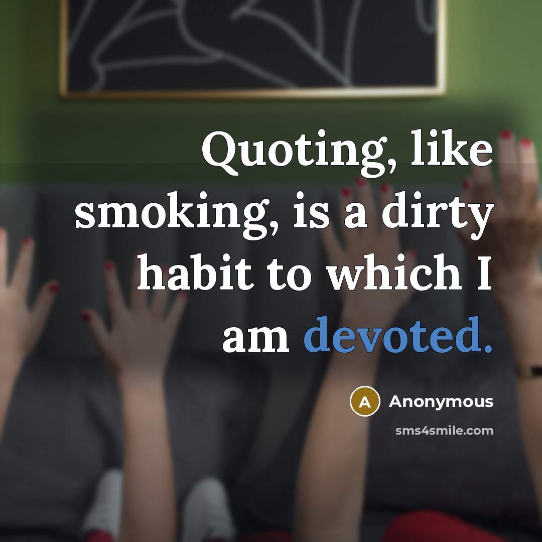 “Quoting, like smoking, is a dirty habit to which I am devoted.” quote by Anonymous