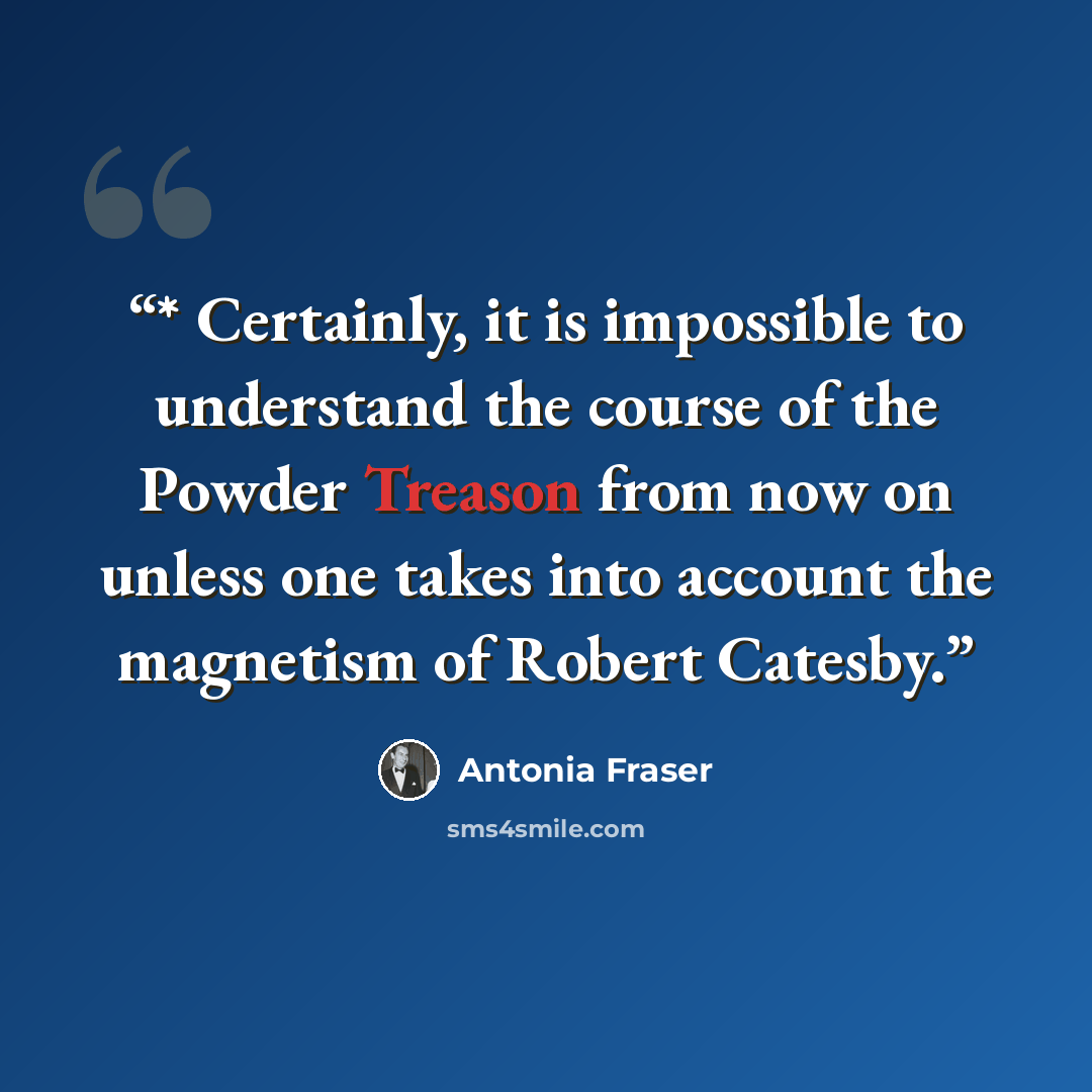 “* Certainly, it is impossible to understand the course of the Powder Treason from now on unless one takes into account the magnetism of Robert Catesby.” quote by Antonia Fraser