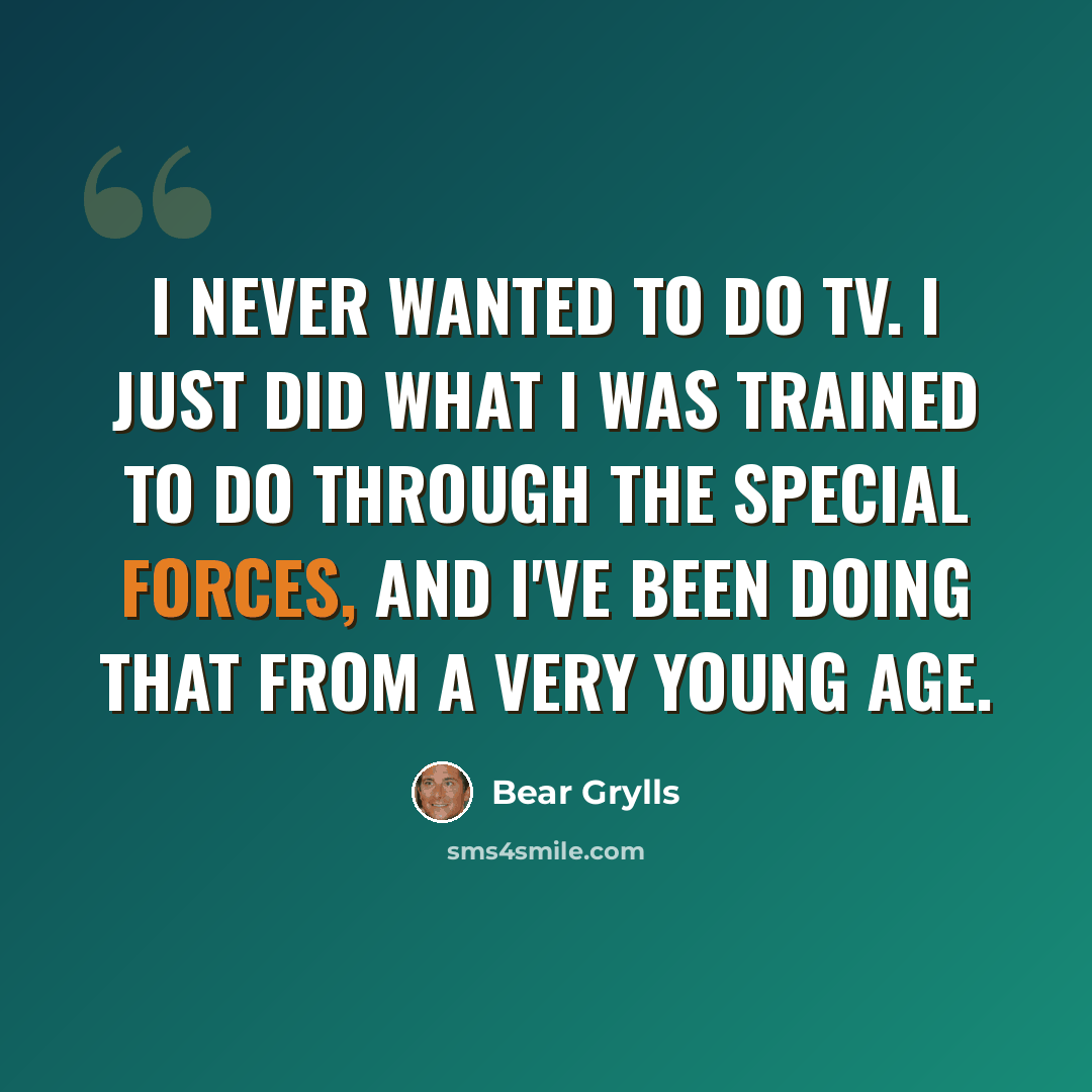 “I never wanted to do TV. I just did what I was trained to do through the Special Forces, and I've been doing that from a very young age.” quote by Bear Grylls