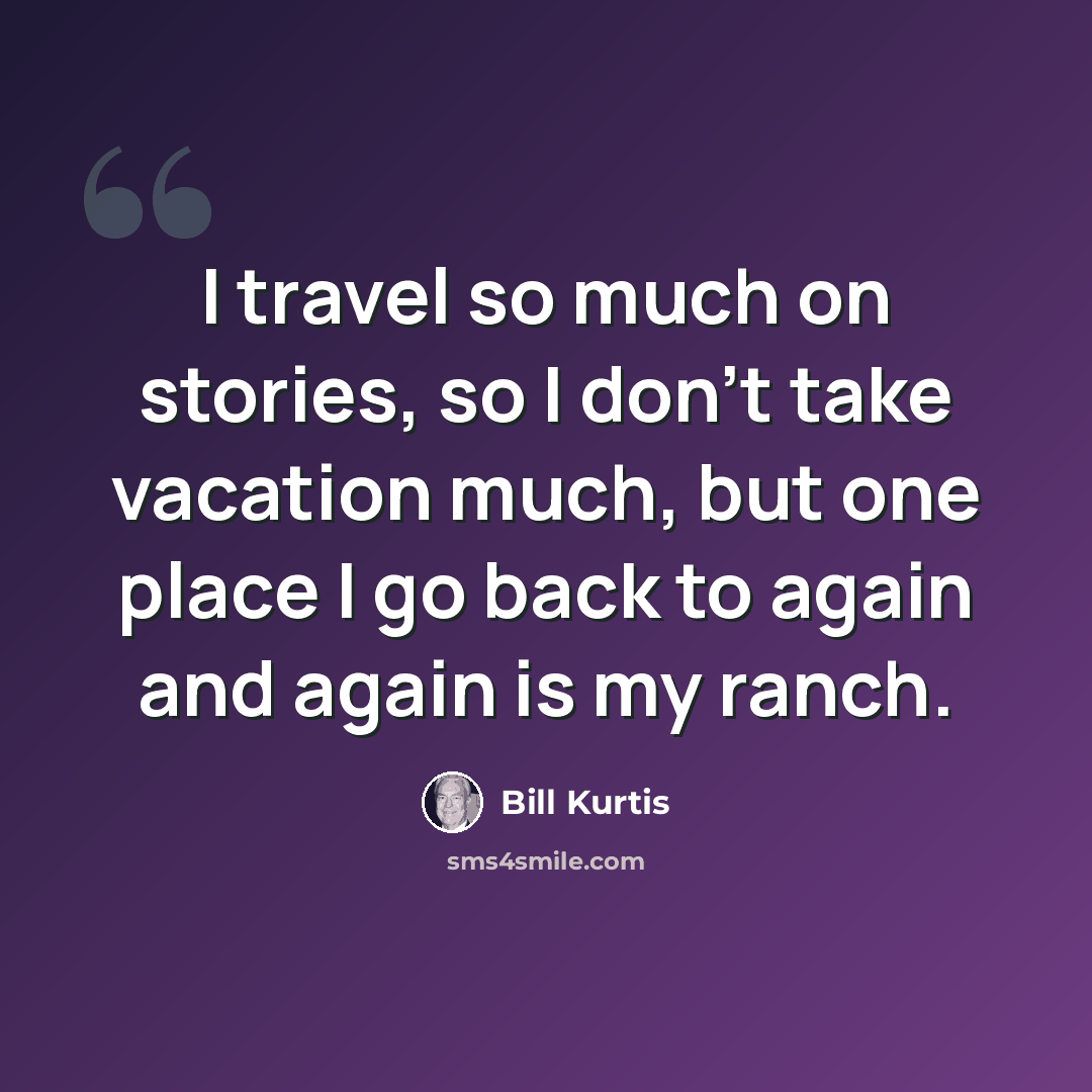 “I travel so much on stories, so I don't take vacation much, but one place I go back to again and again is my ranch.” quote by Bill Kurtis
