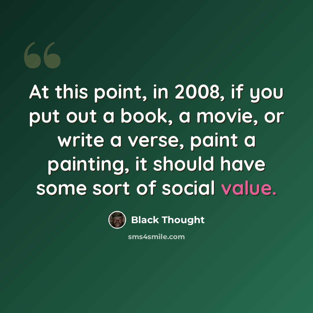 “At this point, in 2008, if you put out a book, a movie, or write a verse, paint a painting, it should have some sort of social value.” quote by Black Thought