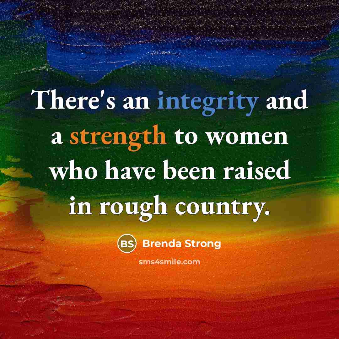 “There's an integrity and a strength to women who have been raised in rough country.” quote by Brenda Strong