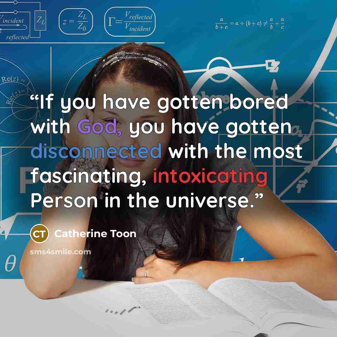 “If you have gotten bored with God, you have gotten disconnected with the most fascinating, intoxicating Person in the universe.” quote by Catherine Toon