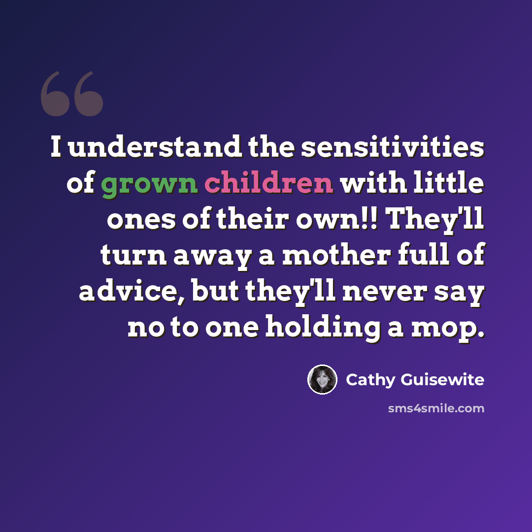 “I understand the sensitivities of grown children with little ones of their own!! They'll turn away a mother full of advice, but they'll never say no to one holding a mop.” quote by Cathy Guisewite