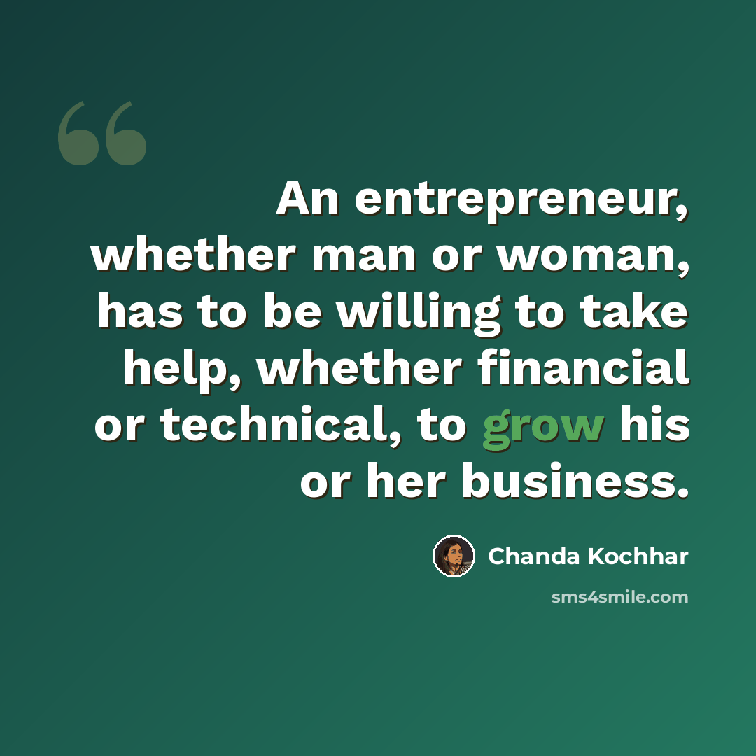 “An entrepreneur, whether man or woman, has to be willing to take help, whether financial or technical, to grow his or her business.” quote by Chanda Kochhar
