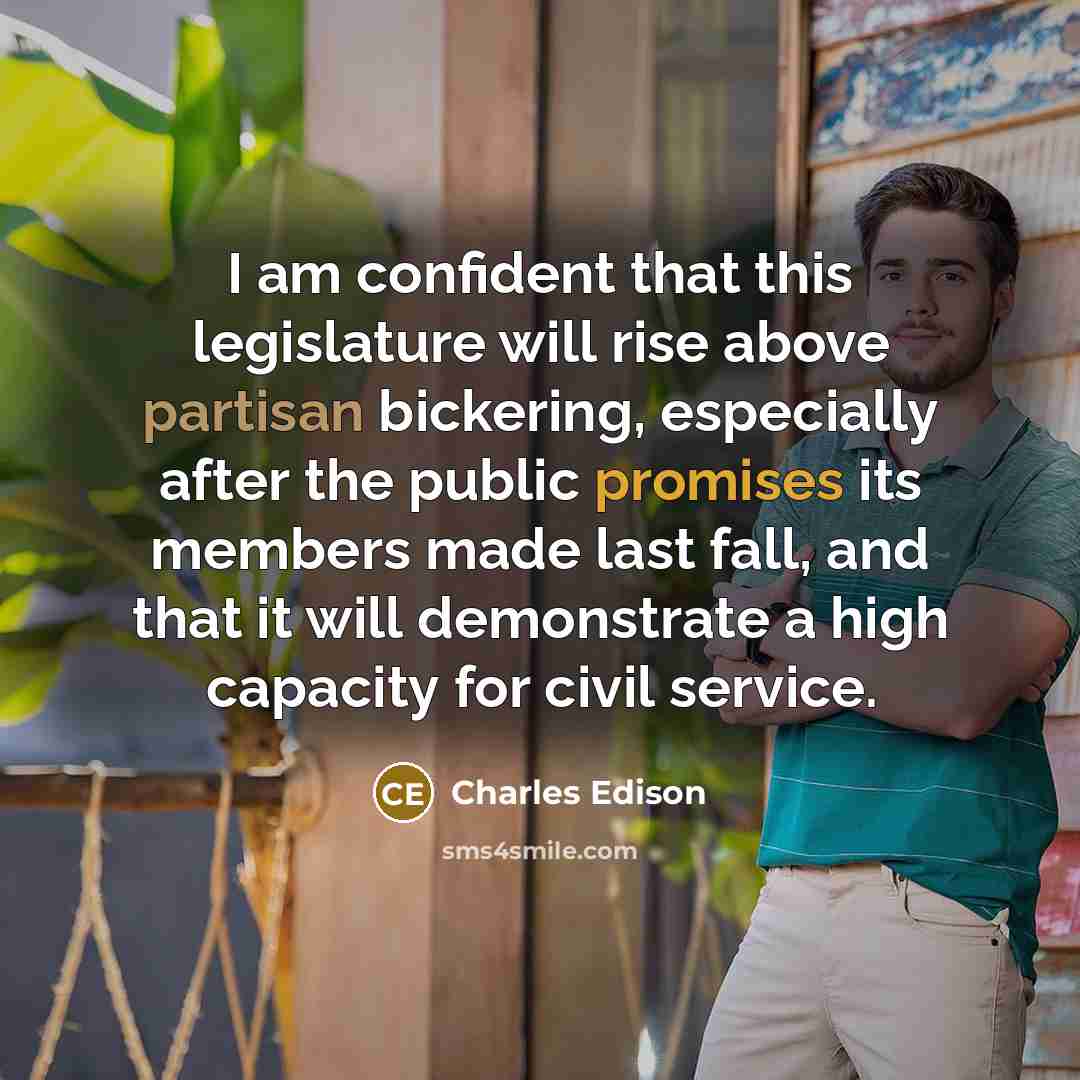 “I am confident that this legislature will rise above partisan bickering, especially after the public promises its members made last fall, and that it will demonstrate a high capacity for civil service.” quote by Charles Edison