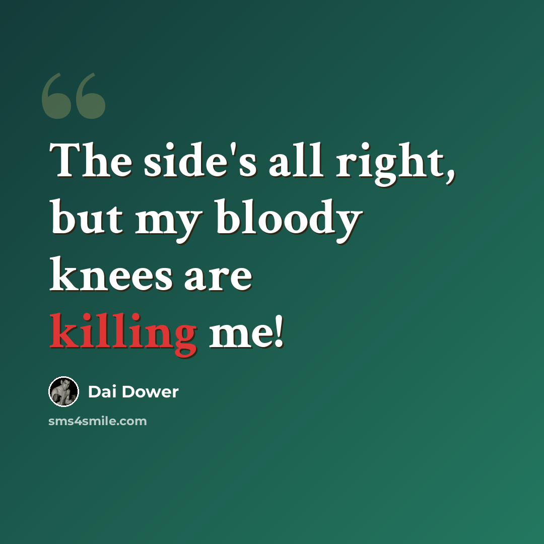 “The side's all right, but my bloody knees are killing me!” quote by Dai Dower