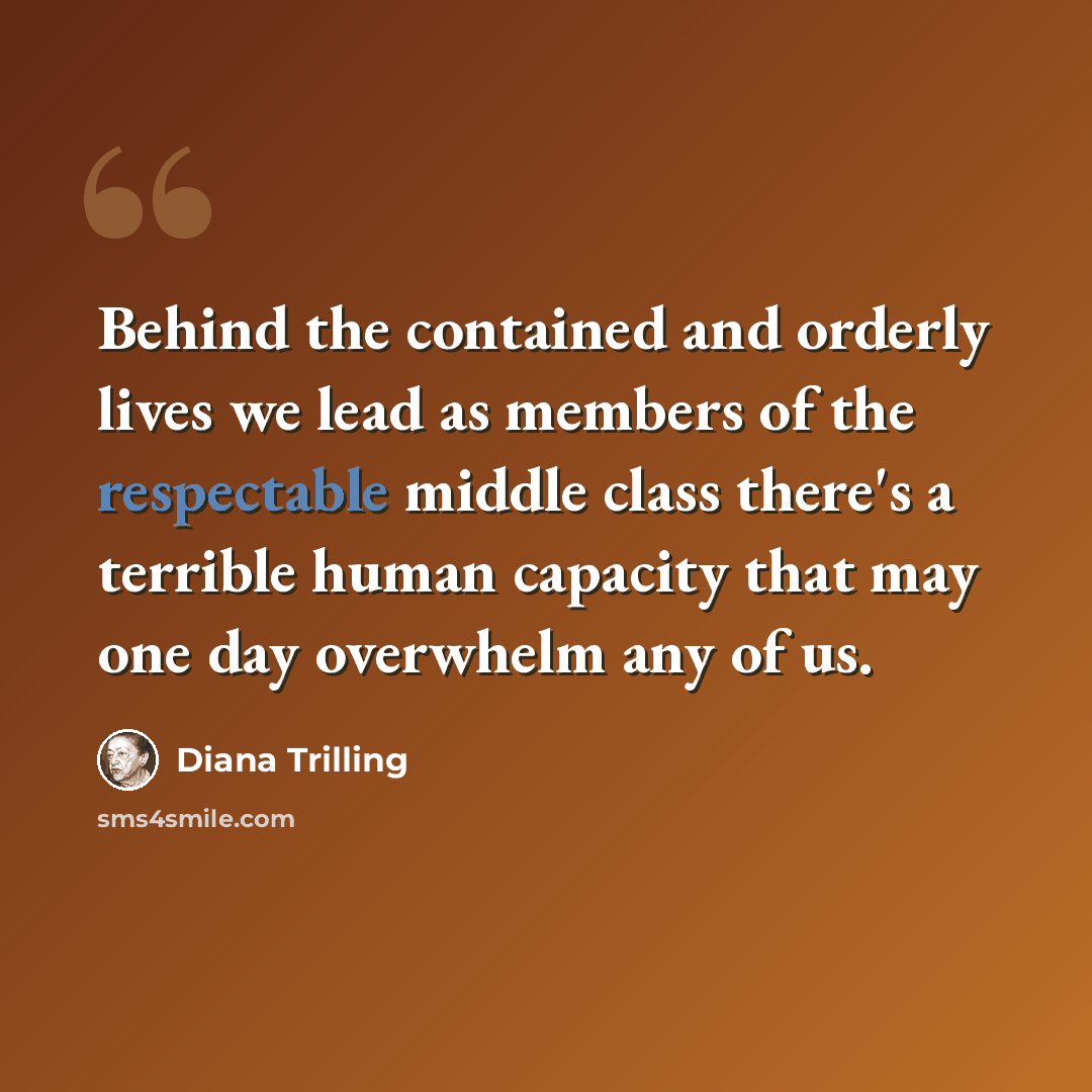 “Behind the contained and orderly lives we lead as members of the respectable middle class there's a terrible human capacity that may one day overwhelm any of us.” quote by Diana Trilling