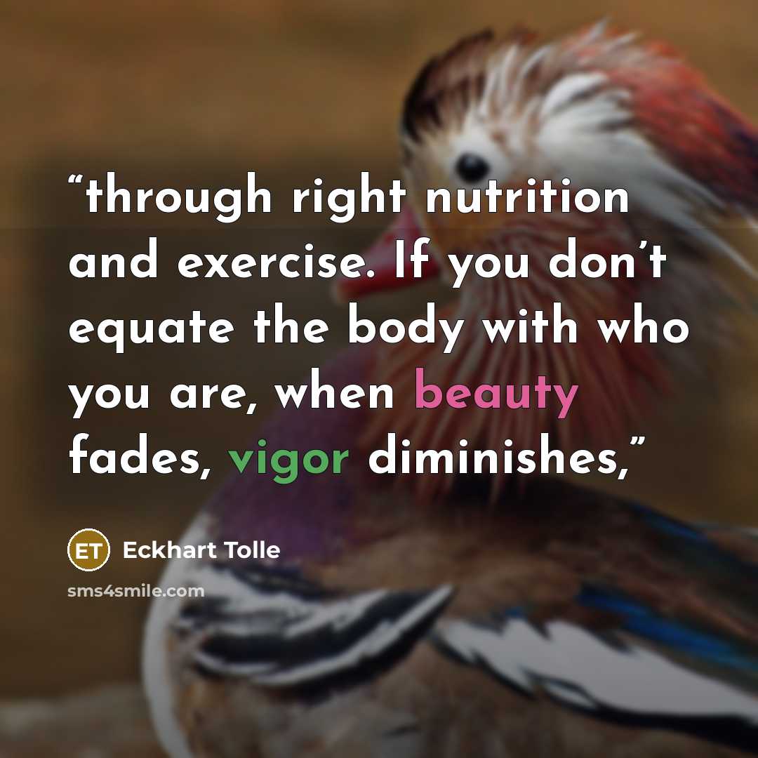 “through right nutrition and exercise. If you don’t equate the body with who you are, when beauty fades, vigor diminishes,” quote by Eckhart Tolle