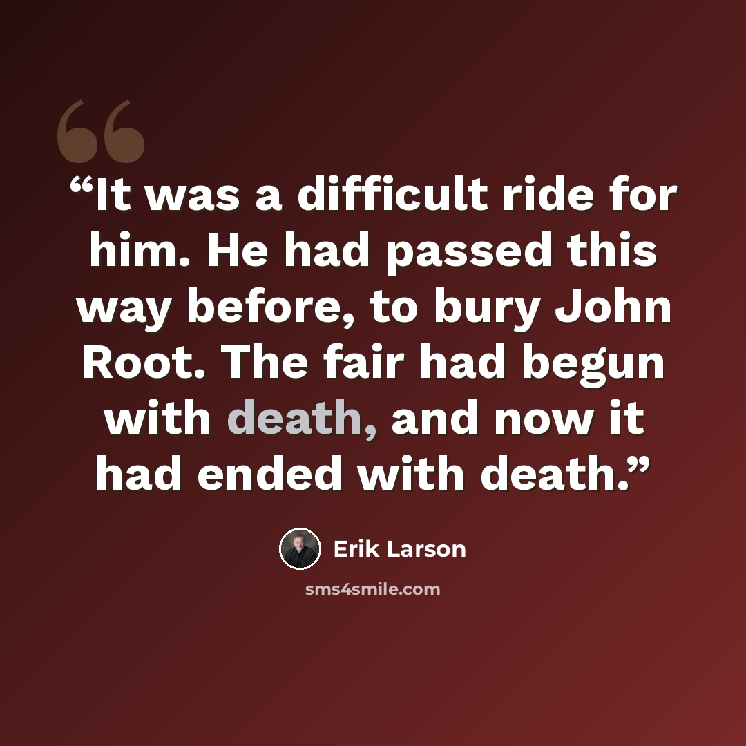 “It was a difficult ride for him. He had passed this way before, to bury John Root. The fair had begun with death, and now it had ended with death.” quote by Erik Larson