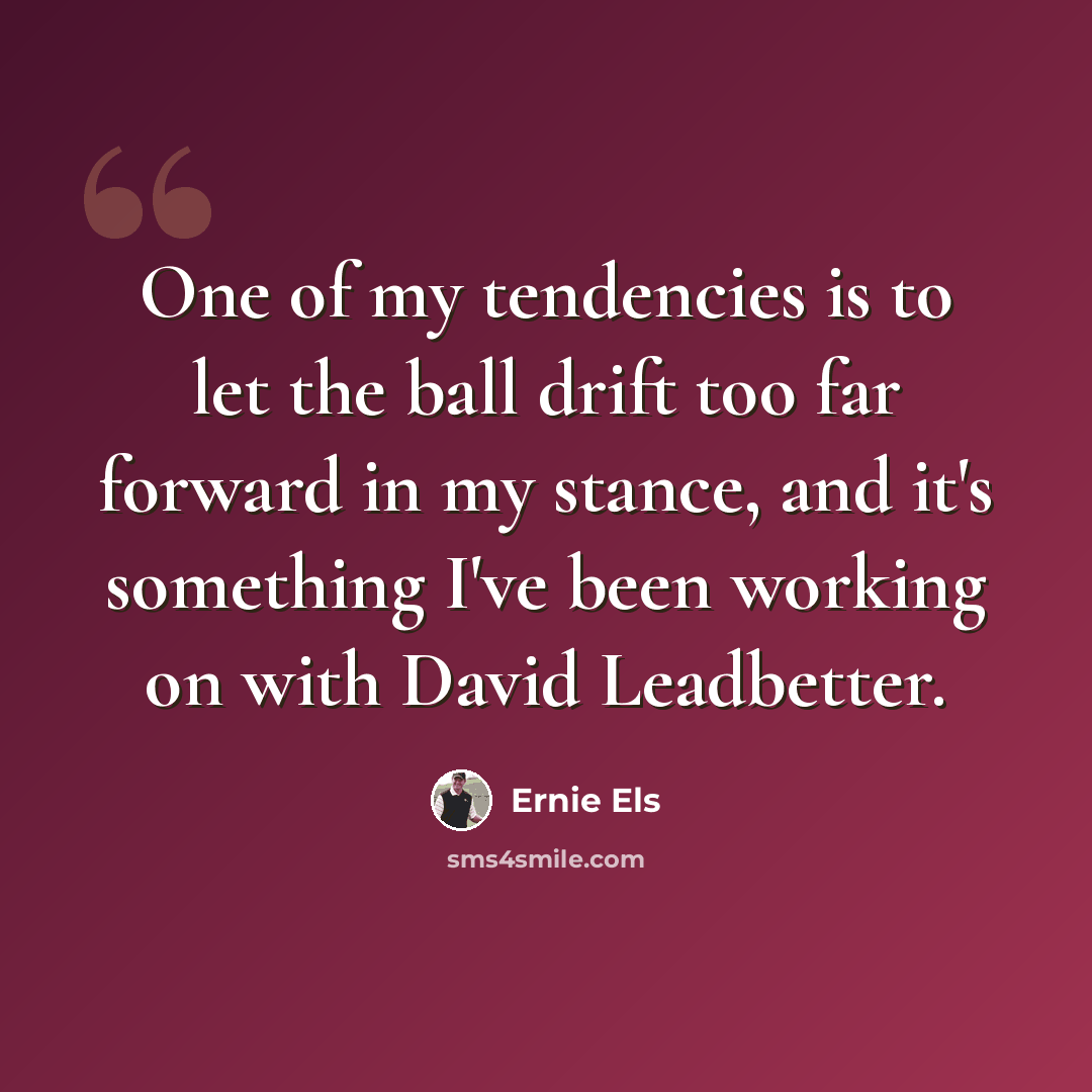 “One of my tendencies is to let the ball drift too far forward in my stance, and it's something I've been working on with David Leadbetter.” quote by Ernie Els