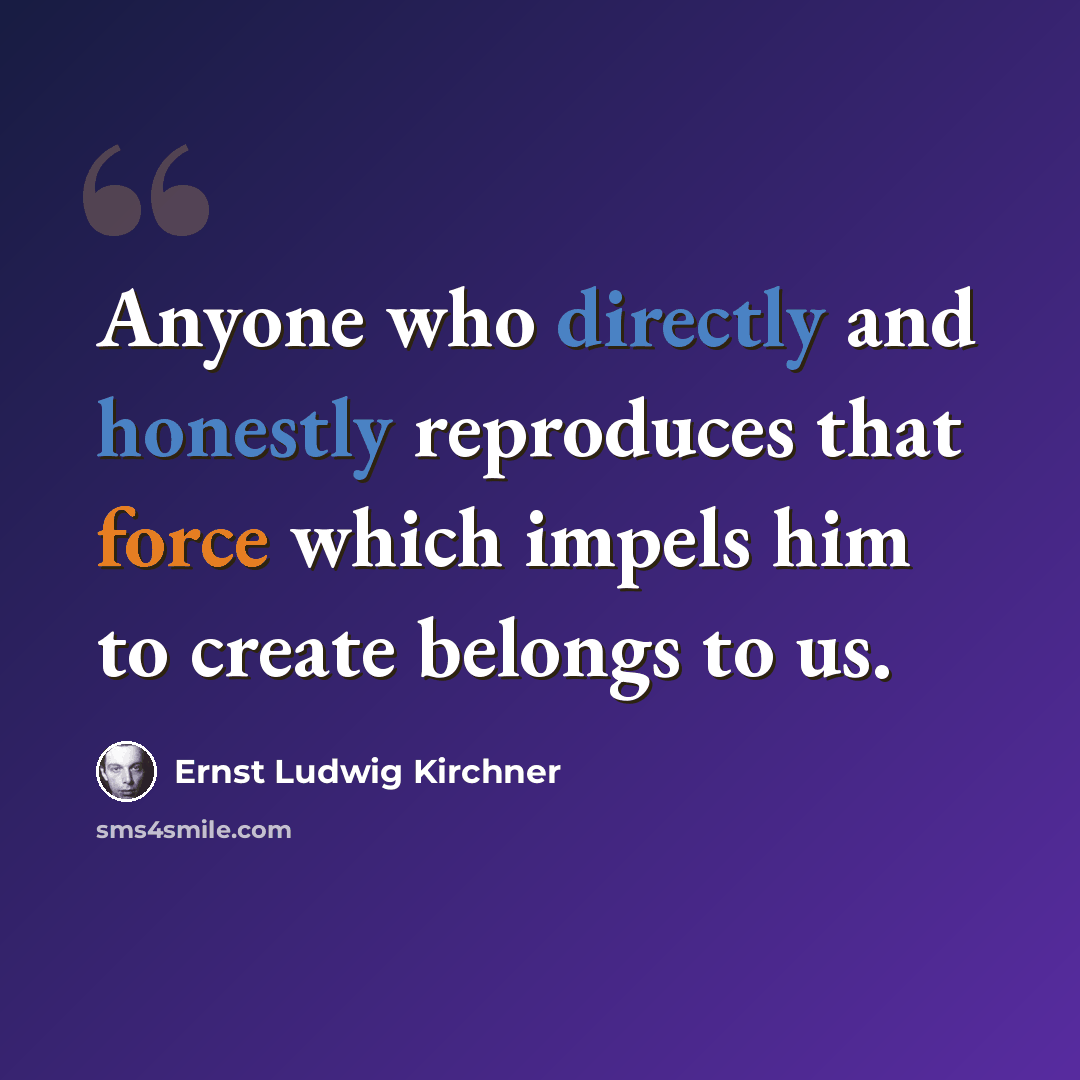 “Anyone who directly and honestly reproduces that force which impels him to create belongs to us.” quote by Ernst Ludwig Kirchner