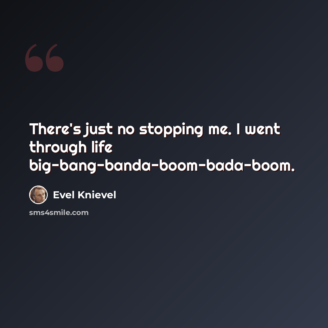“There's just no stopping me. I went through life big-bang-banda-boom-bada-boom.” quote by Evel Knievel