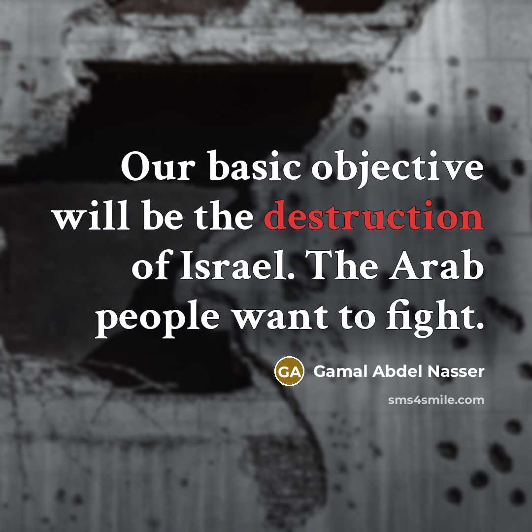 “Our basic objective will be the destruction of Israel. The Arab people want to fight.” quote by Gamal Abdel Nasser