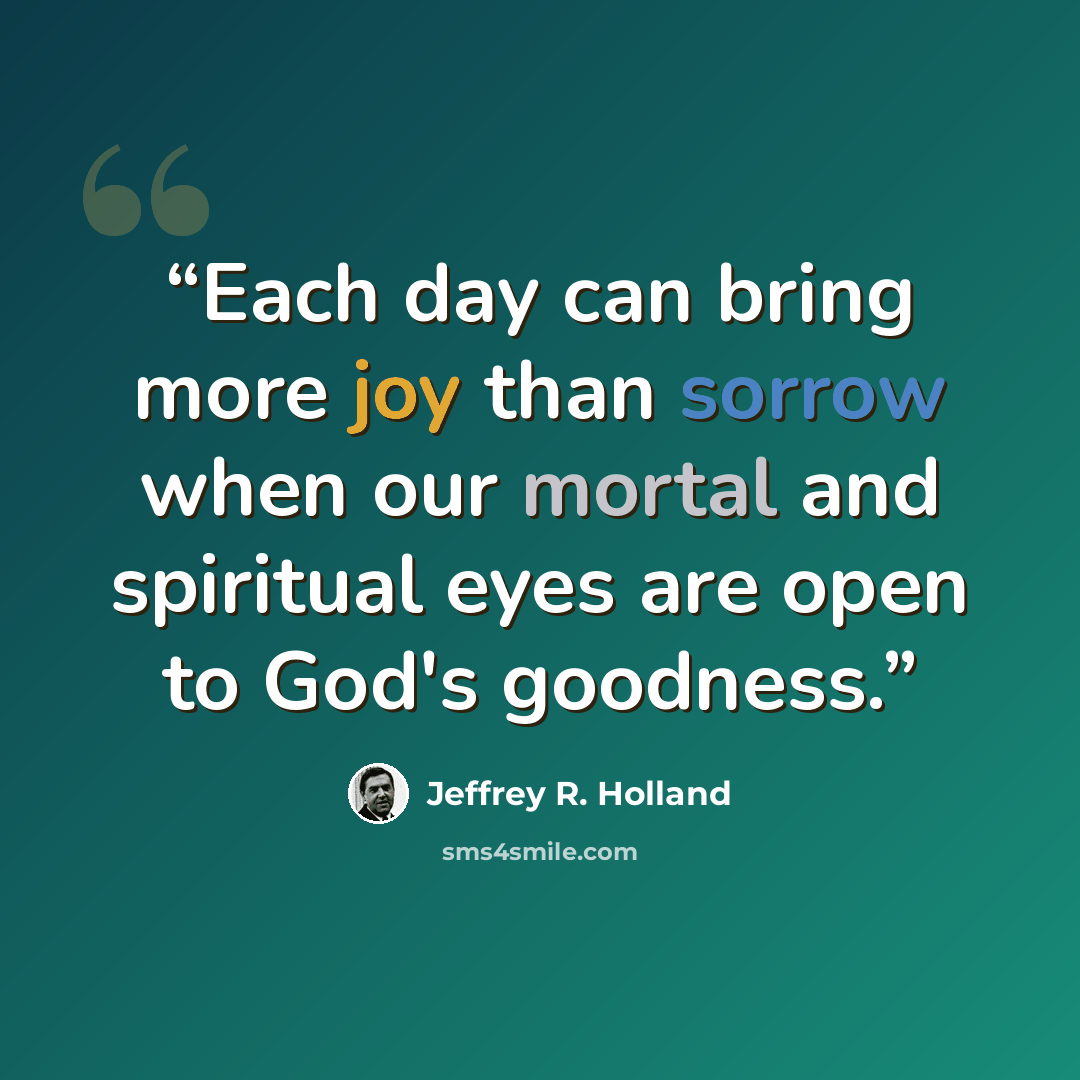 “Each day can bring more joy than sorrow when our mortal and spiritual eyes are open to God's goodness.” quote by Jeffrey R. Holland