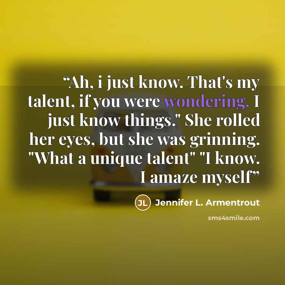 “Ah, i just know. That's my talent, if you were wondering. I just know things." She rolled her eyes, but she was grinning. "What a unique talent" "I know. I amaze myself” quote by Jennifer L. Armentrout