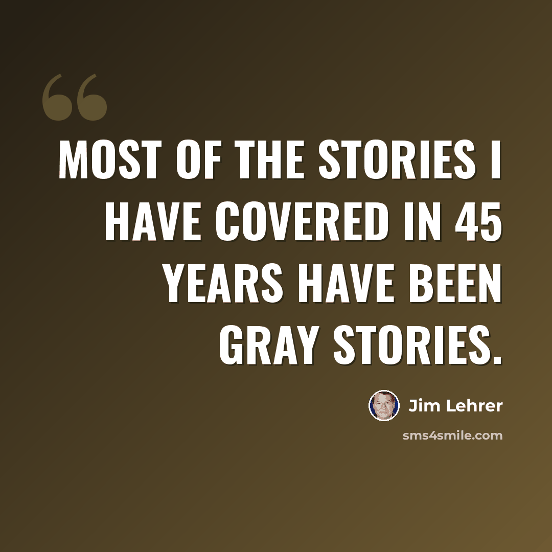 “Most of the stories I have covered in 45 years have been gray stories.” quote by Jim Lehrer