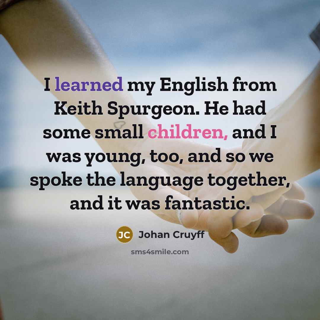 “I learned my English from Keith Spurgeon. He had some small children, and I was young, too, and so we spoke the language together, and it was fantastic.” quote by Johan Cruyff