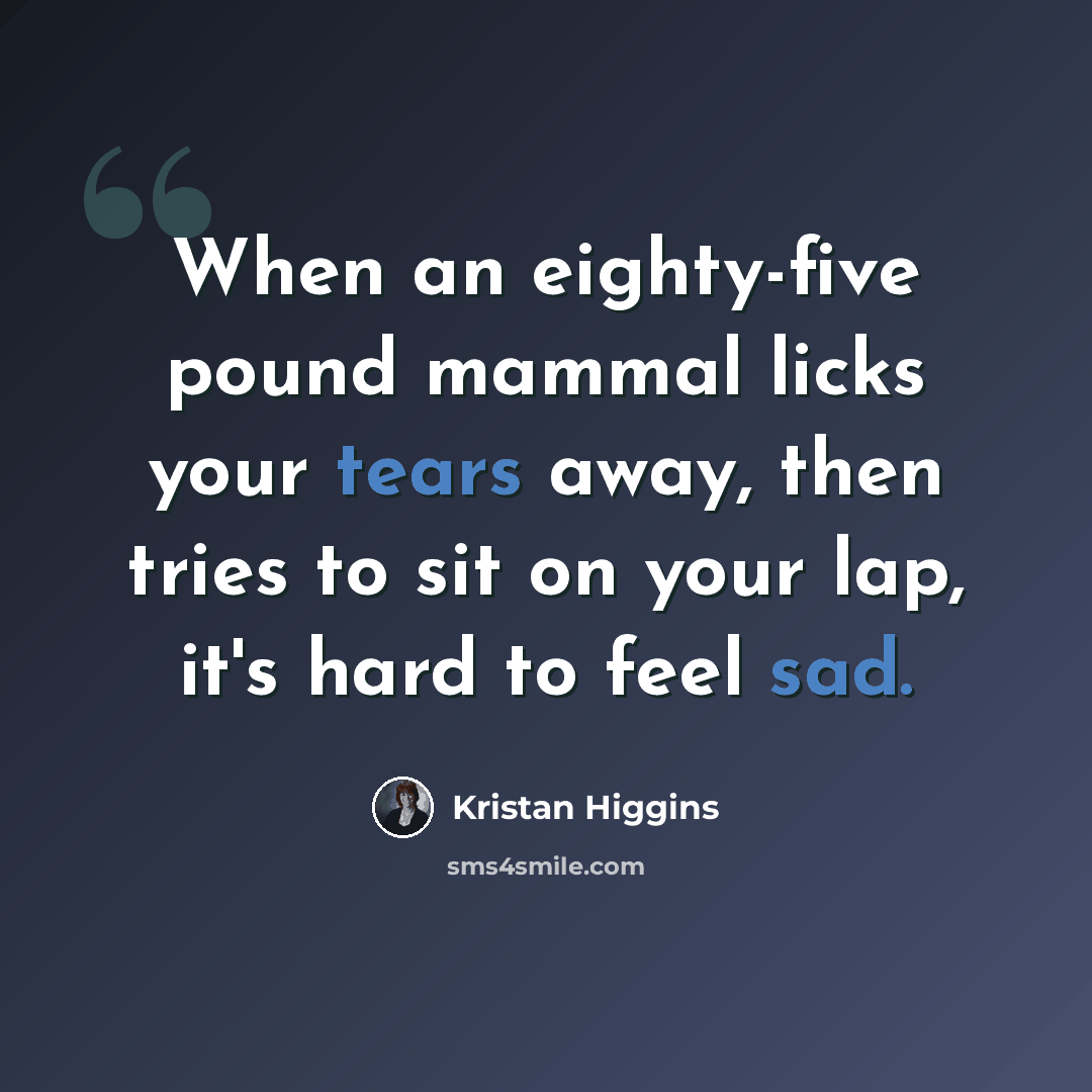 “When an eighty-five pound mammal licks your tears away, then tries to sit on your lap, it's hard to feel sad.” quote by Kristan Higgins