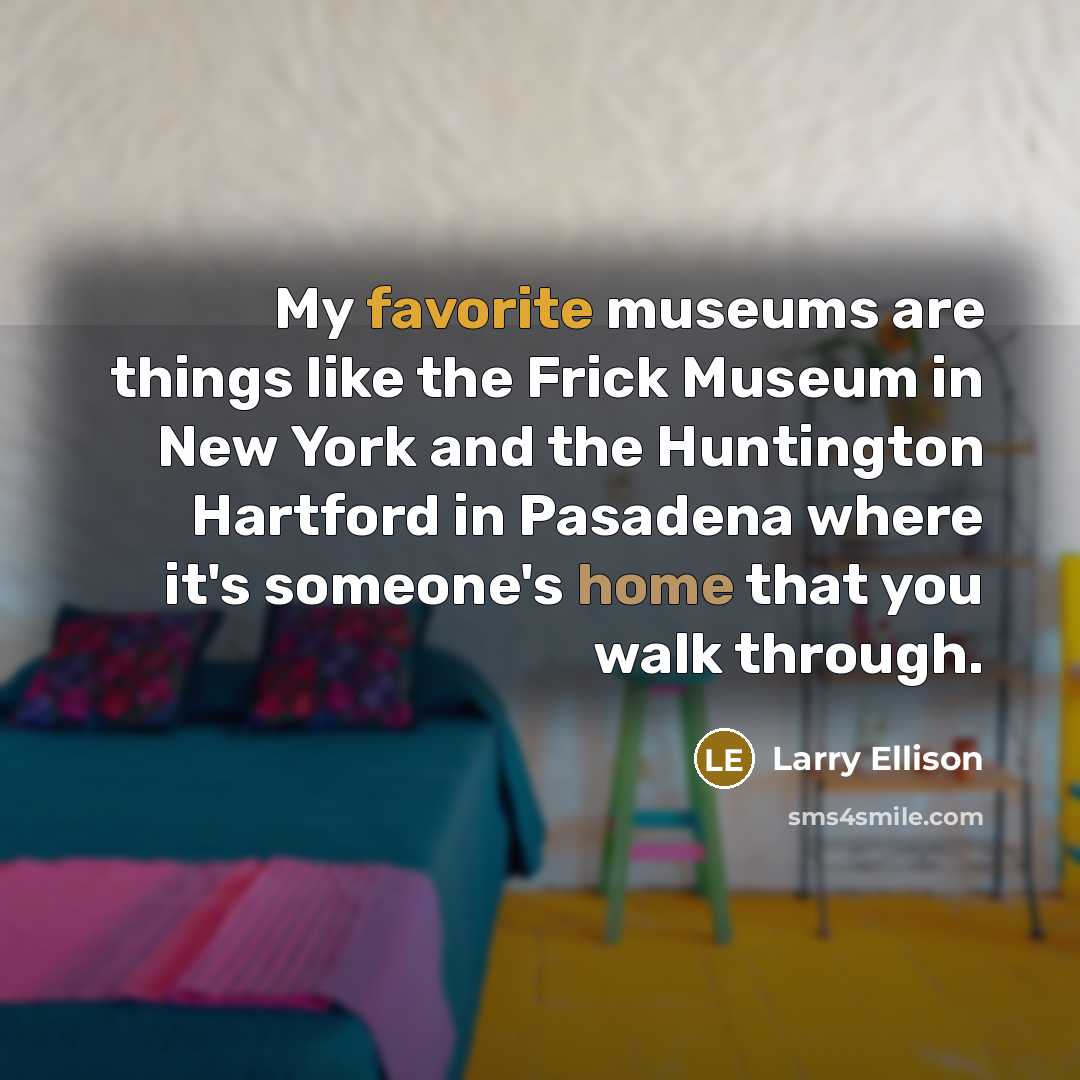 “My favorite museums are things like the Frick Museum in New York and the Huntington Hartford in Pasadena where it's someone's home that you walk through.” quote by Larry Ellison