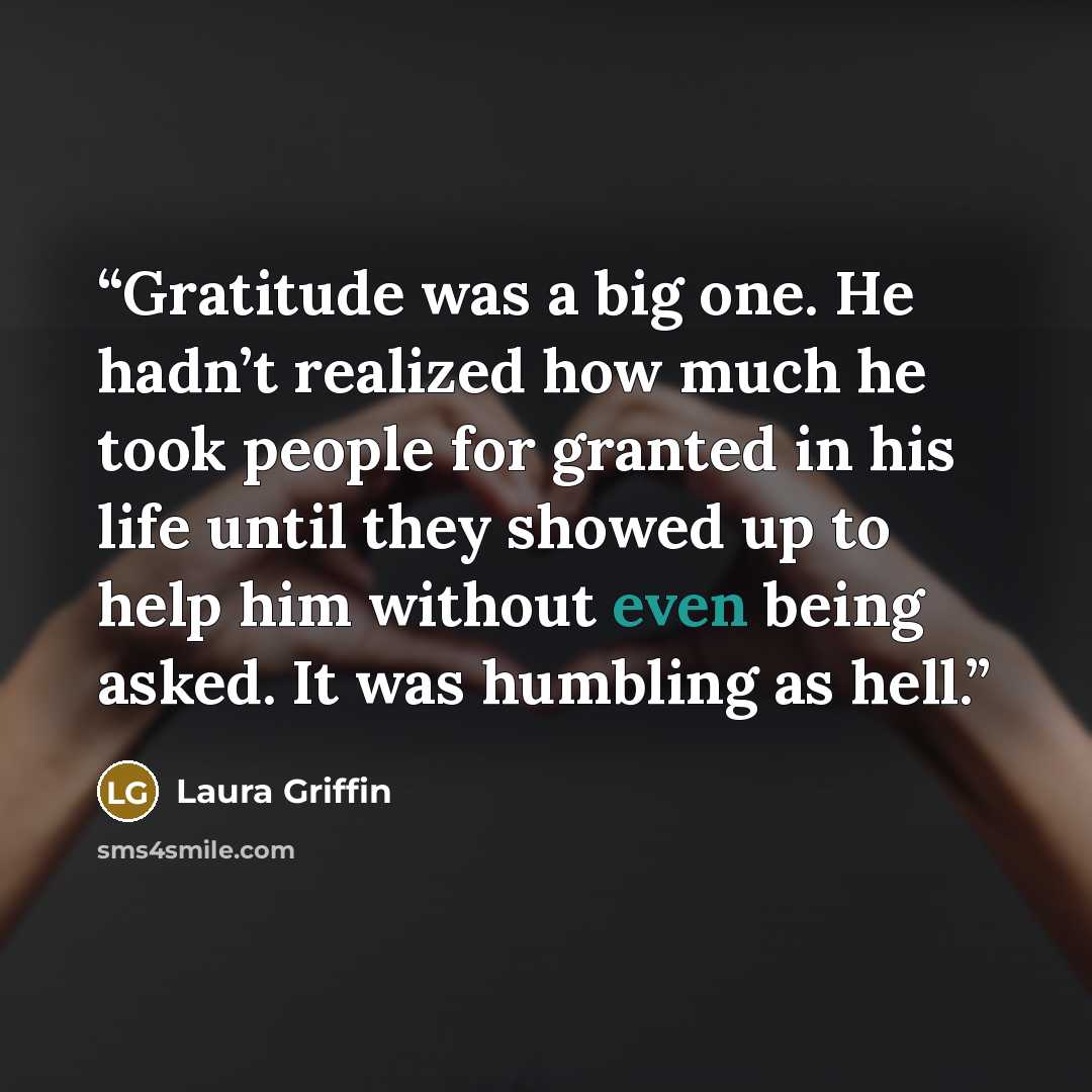 “Gratitude was a big one. He hadn’t realized how much he took people for granted in his life until they showed up to help him without even being asked. It was humbling as hell.” quote by Laura Griffin