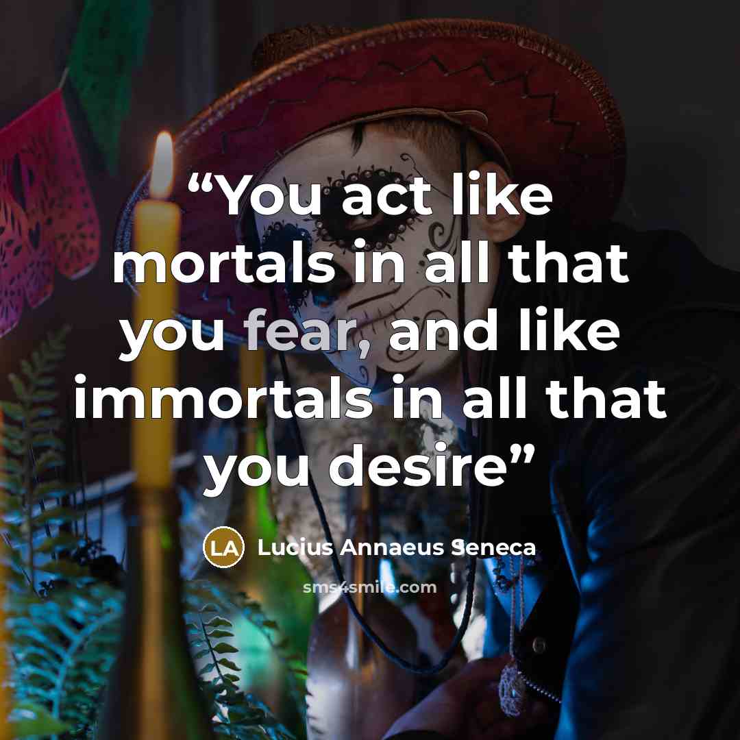 “You act like mortals in all that you fear, and like immortals in all that you desire” quote by Lucius Annaeus Seneca