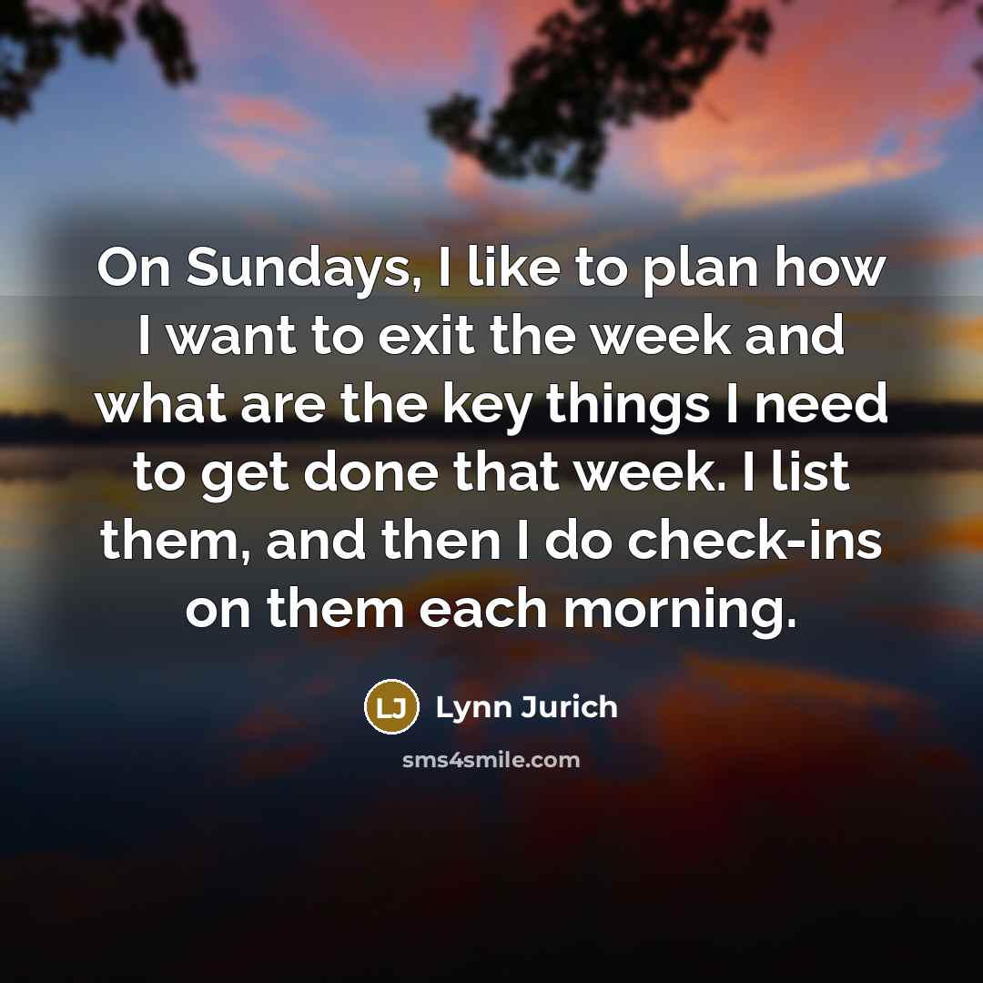 “On Sundays, I like to plan how I want to exit the week and what are the key things I need to get done that week. I list them, and then I do check-ins on them each morning.” quote by Lynn Jurich