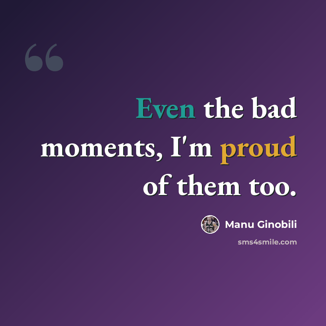 “Even the bad moments, I'm proud of them too.” quote by Manu Ginobili