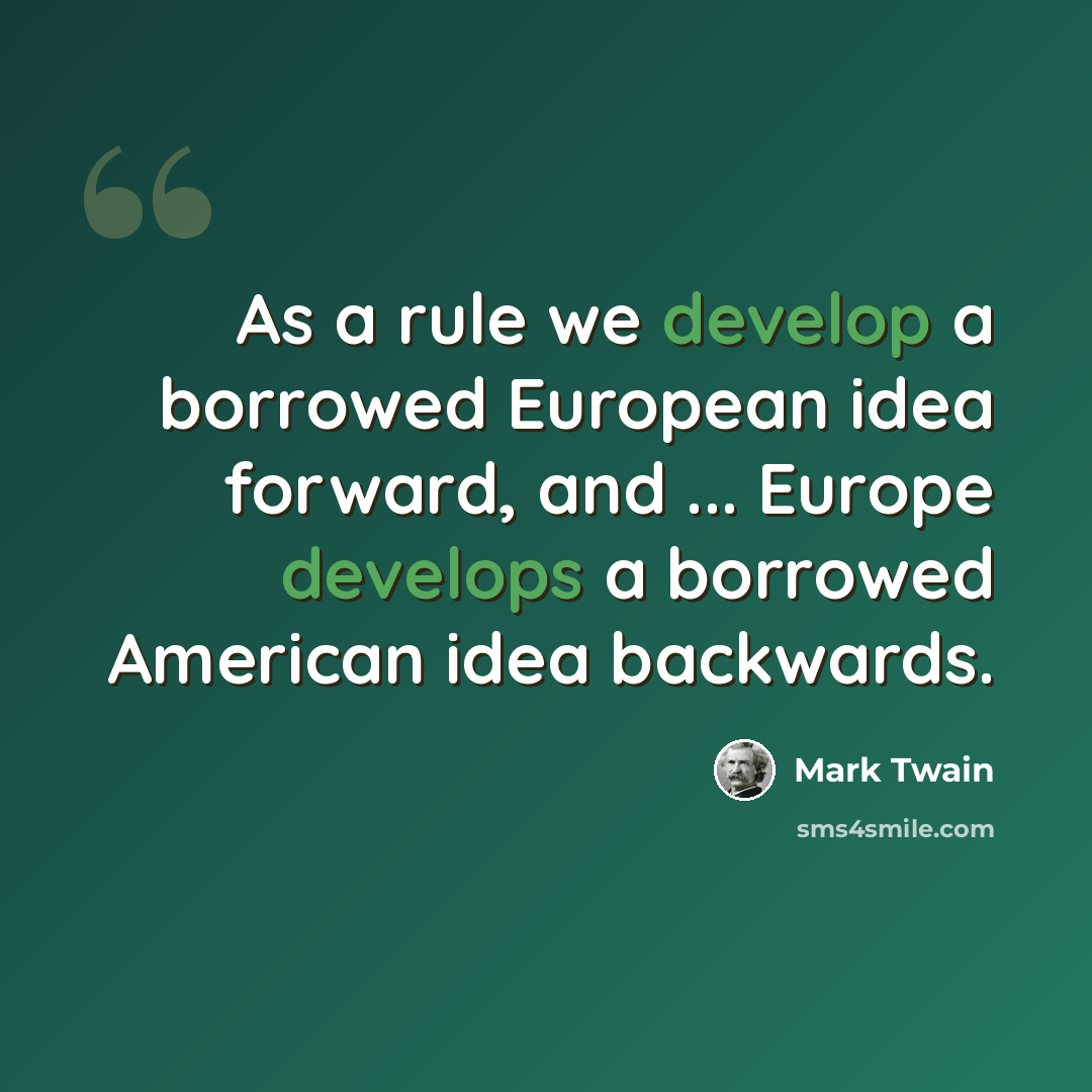 “As a rule we develop a borrowed European idea forward, and ... Europe develops a borrowed American idea backwards.” quote by Mark Twain