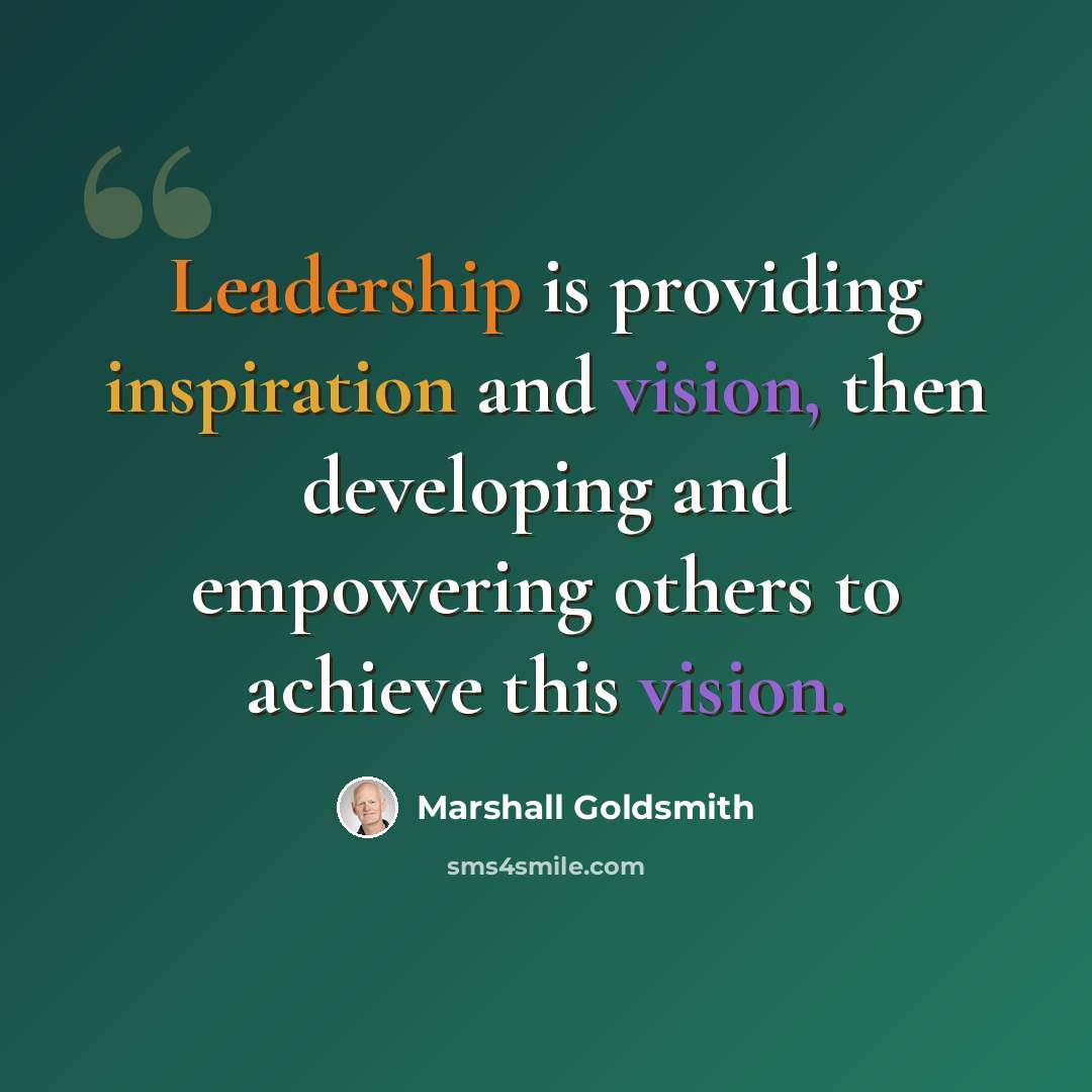 “Leadership is providing inspiration and vision, then developing and empowering others to achieve this vision.” quote by Marshall Goldsmith