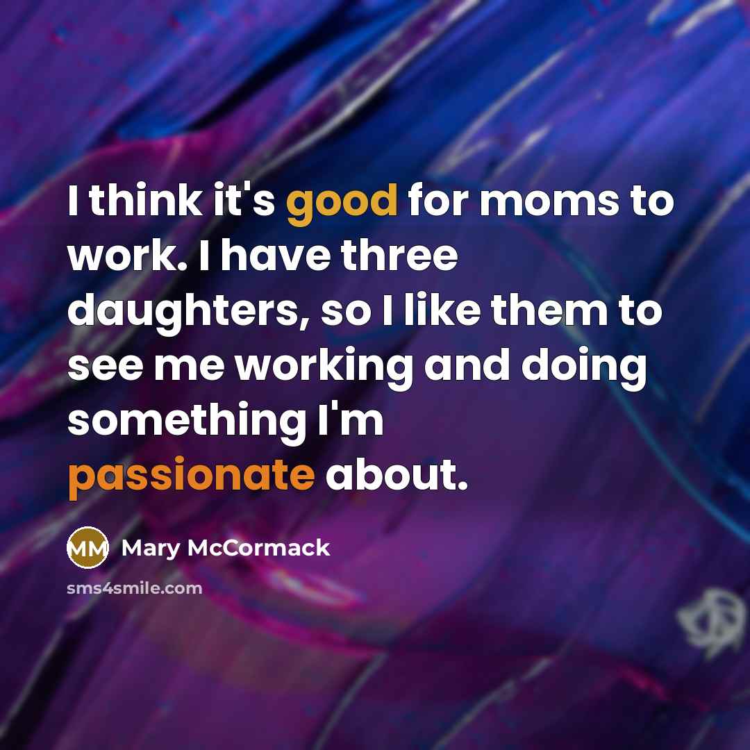 “I think it's good for moms to work. I have three daughters, so I like them to see me working and doing something I'm passionate about.” quote by Mary McCormack