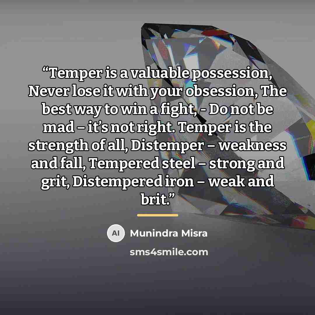 “Temper is a valuable possession, Never lose it with your obsession, The best way to win a fight, - Do not be mad – it’s not right. Temper is the strength of all, Distemper – weakness and fall, Tempered steel – strong and grit, Distempered iron – weak and brit.” quote by Munindra Misra