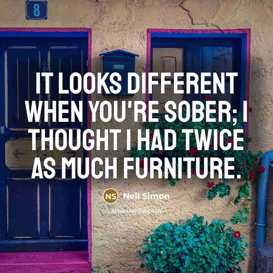 “It looks different when you're sober; I thought I had twice as much furniture.” quote by Neil Simon