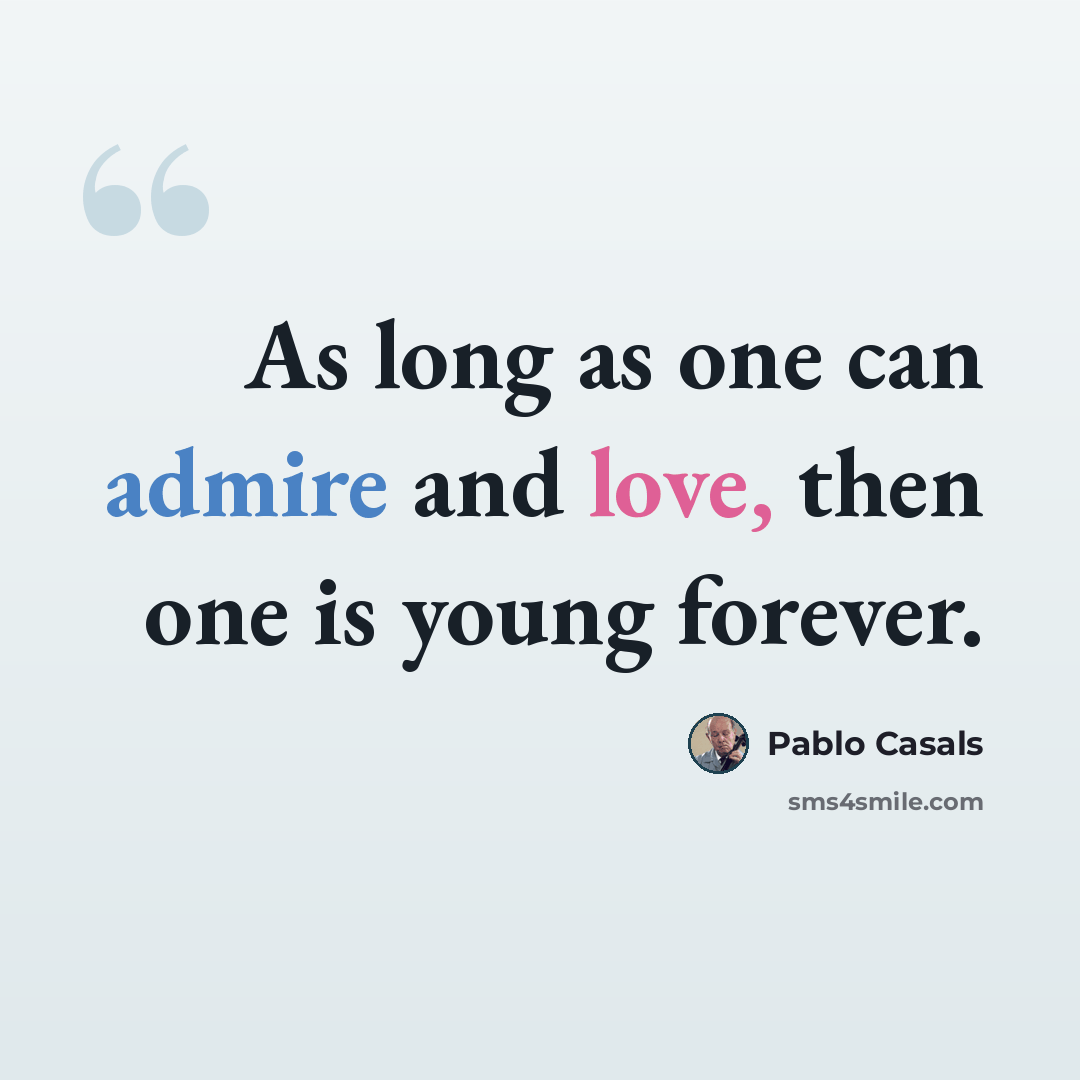 “As long as one can admire and love, then one is young forever.” quote by Pablo Casals