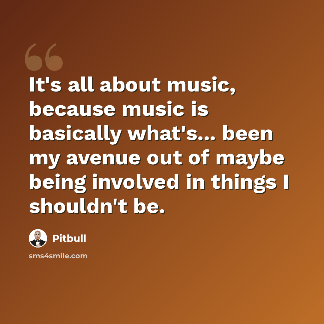 “It's all about music, because music is basically what's... been my avenue out of maybe being involved in things I shouldn't be.” quote by Pitbull