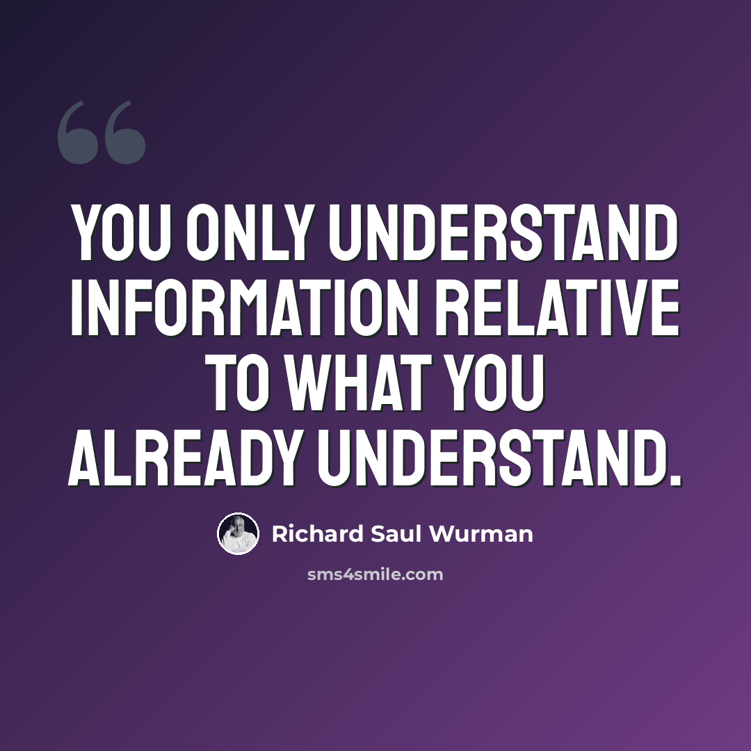 “You only understand information relative to what you already understand.” quote by Richard Saul Wurman