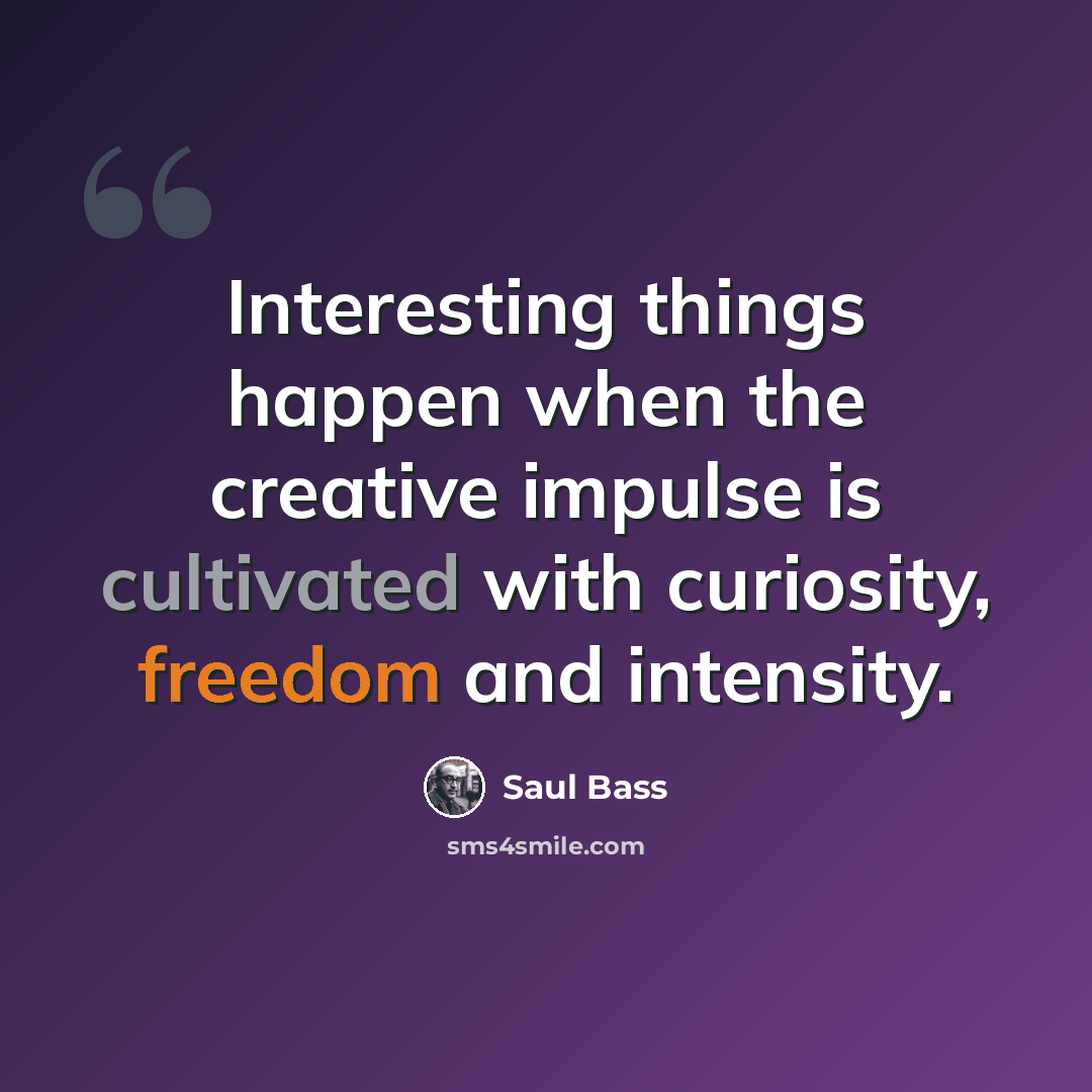 “Interesting things happen when the creative impulse is cultivated with curiosity, freedom and intensity.” quote by Saul Bass