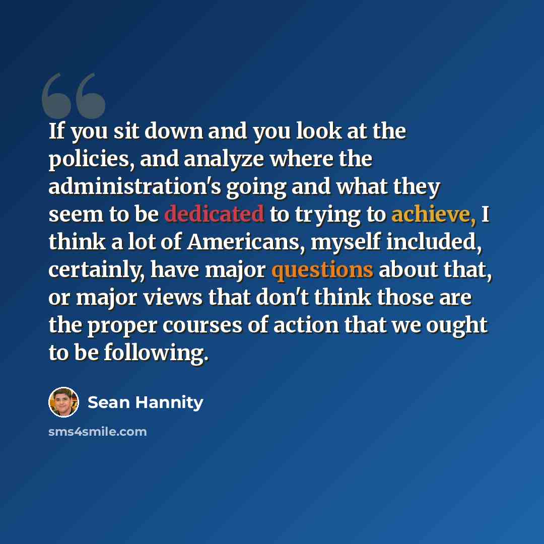 “If you sit down and you look at the policies, and analyze where the administration's going and what they seem to be dedicated to trying to achieve, I think a lot of Americans, myself included, certainly, have major questions about that, or major views that don't think those are the proper courses…” quote by Sean Hannity