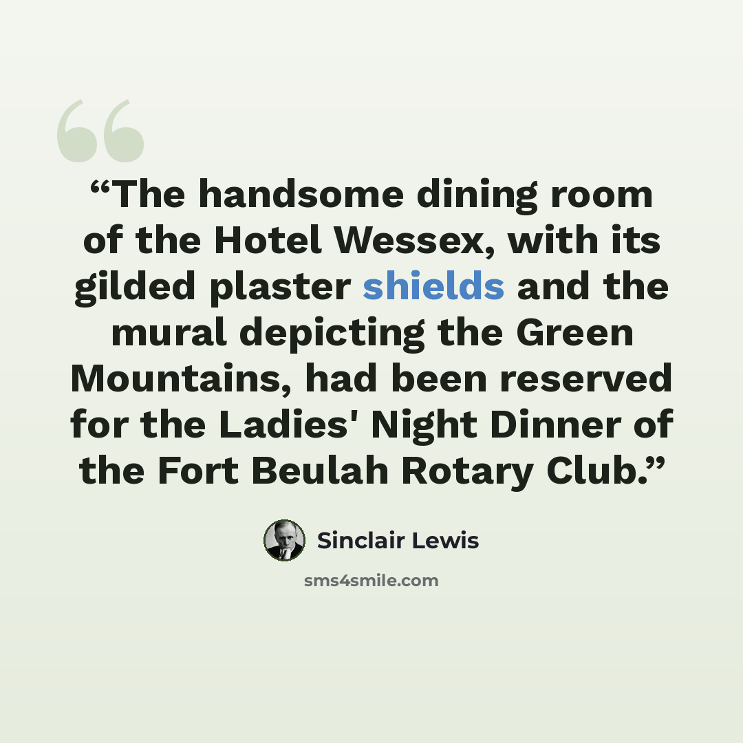 “The handsome dining room of the Hotel Wessex, with its gilded plaster shields and the mural depicting the Green Mountains, had been reserved for the Ladies' Night Dinner of the Fort Beulah Rotary Club.” quote by Sinclair Lewis