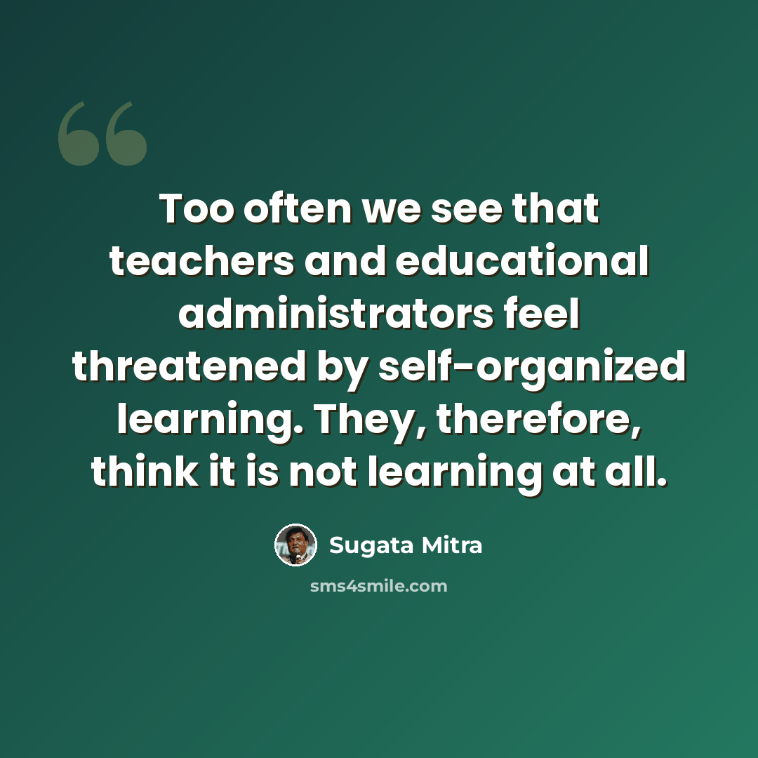 “Too often we see that teachers and educational administrators feel threatened by self-organized learning. They, therefore, think it is not learning at all.” quote by Sugata Mitra