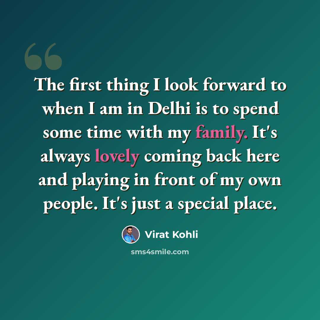 “The first thing I look forward to when I am in Delhi is to spend some time with my family. It's always lovely coming back here and playing in front of my own people. It's just a special place.” quote by Virat Kohli