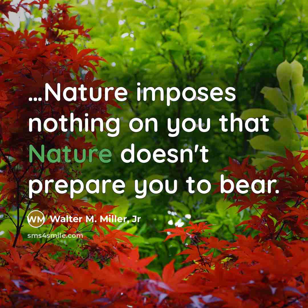 “…Nature imposes nothing on you that Nature doesn't prepare you to bear.” quote by Walter M. Miller, Jr
