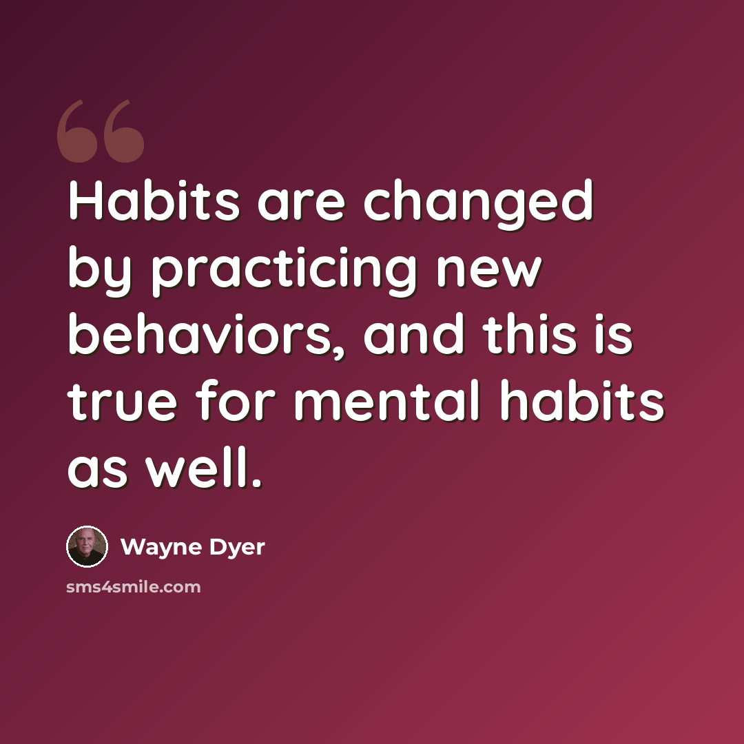 “Habits are changed by practicing new behaviors, and this is true for mental habits as well.” quote by Wayne Dyer