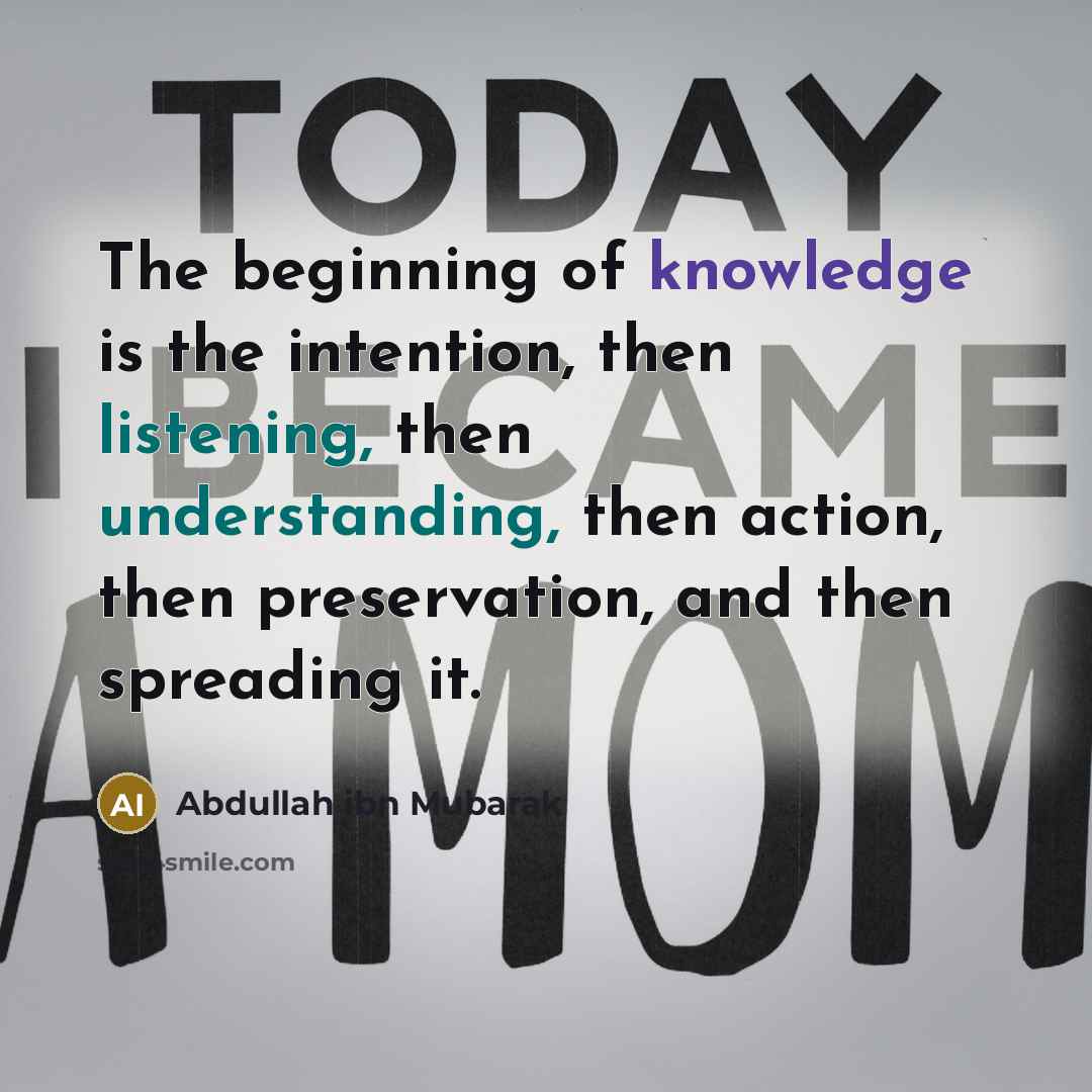 “The beginning of knowledge is the intention, then listening, then understanding, then action, then preservation, and then spreading it.” quote by Abdullah ibn Mubarak