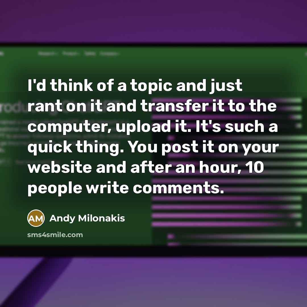 “I'd think of a topic and just rant on it and transfer it to the computer, upload it. It's such a quick thing. You post it on your website and after an hour, 10 people write comments.” quote by Andy Milonakis