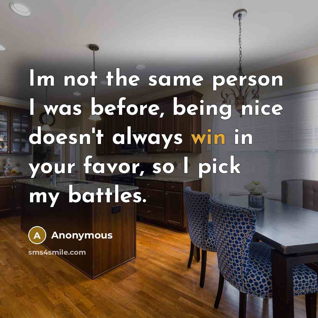 “Im not the same person I was before, being nice doesn't always win in your favor, so I pick my battles.” quote by Anonymous