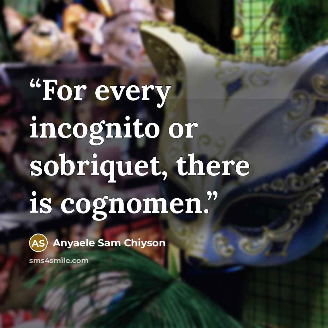 “For every incognito or sobriquet, there is cognomen.” quote by Anyaele Sam Chiyson